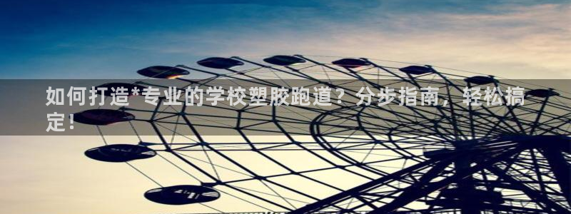 谈球吧平台app下载网址：如何打造*专业的学校塑胶跑道？分步指南，轻松搞
定！