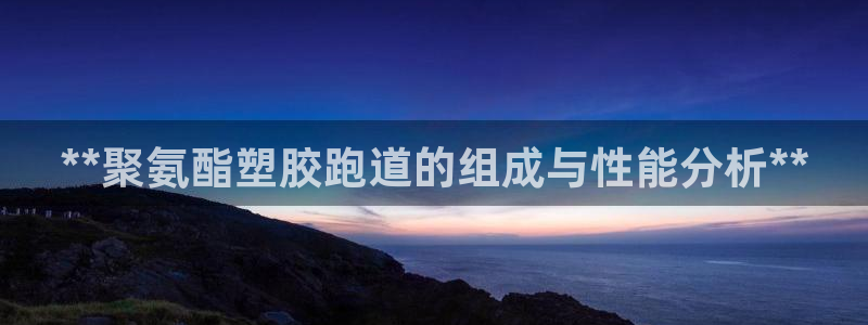 谈球吧体育app下载足球直播视频：**聚氨酯塑胶跑道的组成与性能分析**
