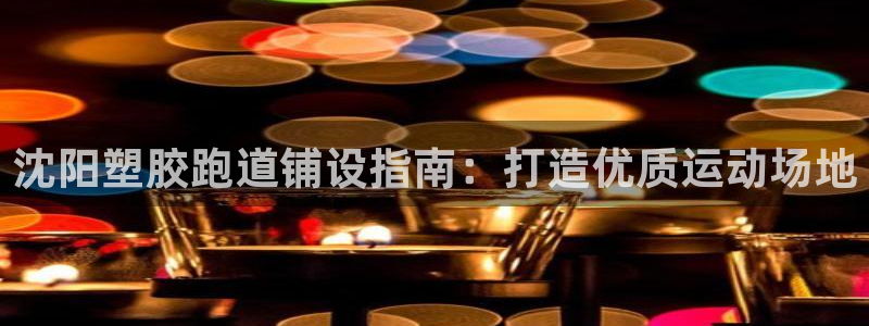 谈球吧APP：沈阳塑胶跑道铺设指南：打造优质运动场地