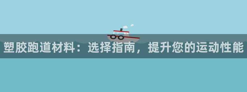 谈球吧体育app下载足球比赛：塑胶跑道材料：选择指南，提升您的运动性能