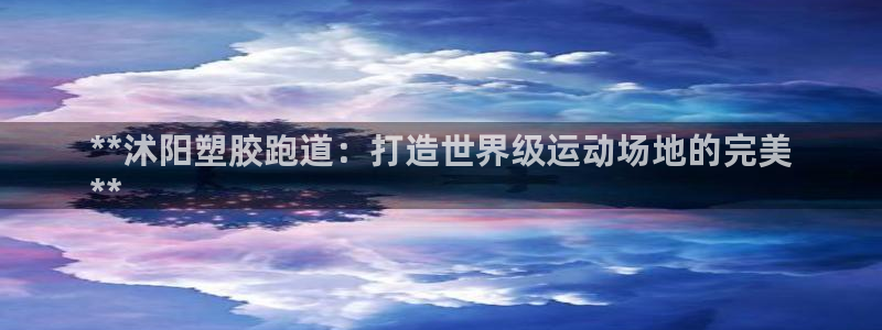 谈球吧体育app下载中心在哪找：**沭阳塑胶跑道：打造世界级运动场地的完美
**