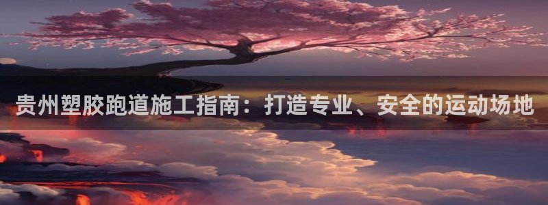 谈球吧体育app下载官网苹果手机：贵州塑胶跑道施工指南：打造专业、安全的运动场地