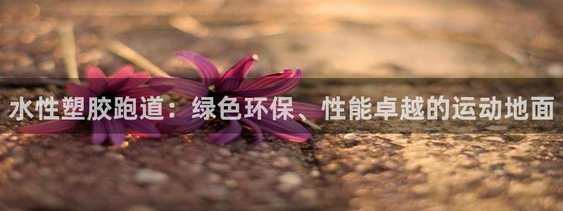 谈球吧体育app下载中心：水性塑胶跑道：绿色环保、性能卓越的运动地面