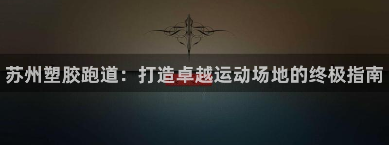 谈球吧官网在线入口手机版下载苹果：苏州塑胶跑道：打造卓越运动场地的终极指南