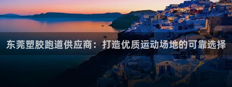谈球吧官网入口：东莞塑胶跑道供应商：打造优质运动场地的可靠选择