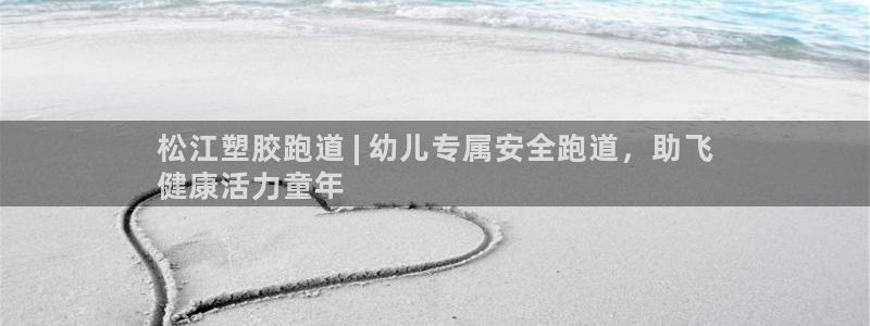 谈球吧官网在线入口免费观看视频网站：松江塑胶跑道 | 幼儿专属安全跑道，助飞
健康活力童年
