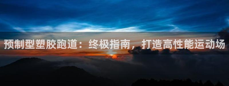 谈球吧app赛事分析在哪里看：预制型塑胶跑道：终极指南，打造高性能运动场