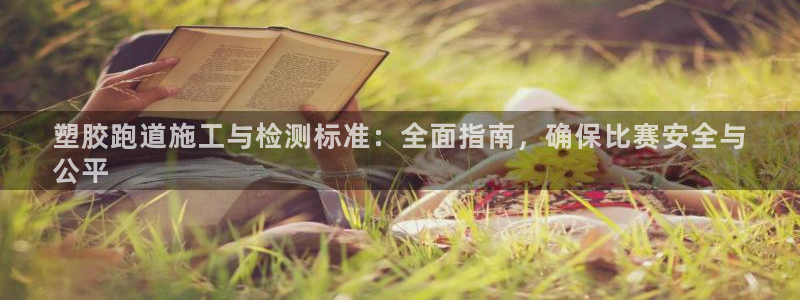 谈球吧APP入口：塑胶跑道施工与检测标准：全面指南，确保比赛安全与
公平