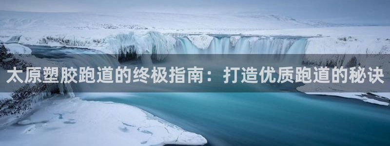 谈球吧体育赛事：太原塑胶跑道的终极指南：打造优质跑道的秘诀