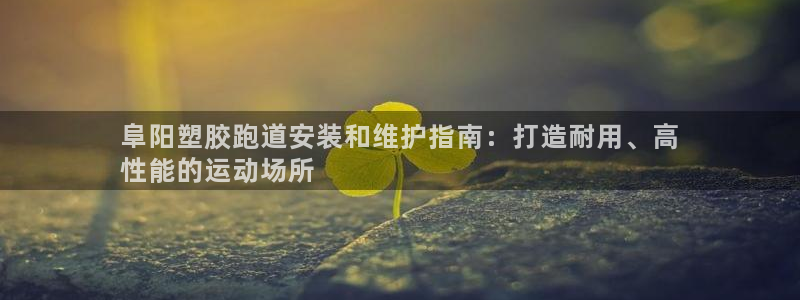 谈球吧官网在线入口免费观看高清：阜阳塑胶跑道安装和维护指南：打造耐用、高
性能的运动场所