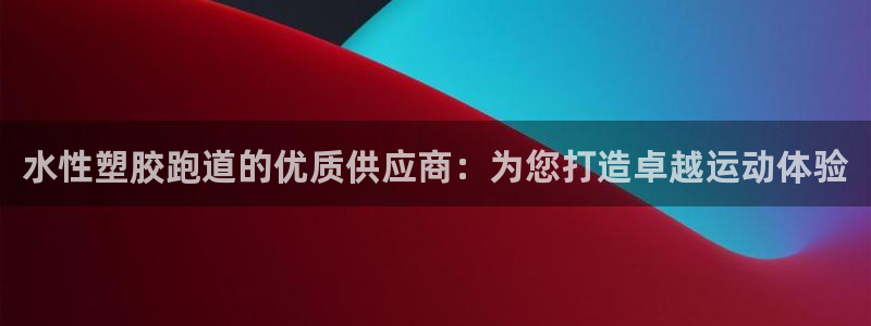 谈球吧体育首页综合登陆：水性塑胶跑道的优质供应商：为您打造卓越运动体验