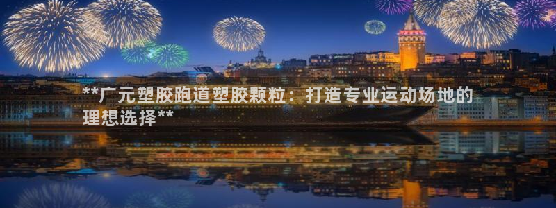 谈球吧官网在线入口免费观看视频下载：**广元塑胶跑道塑胶颗粒：打造专业运动场地的
理想选择**