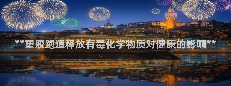 谈球吧出款：**塑胶跑道释放有毒化学物质对健康的影响