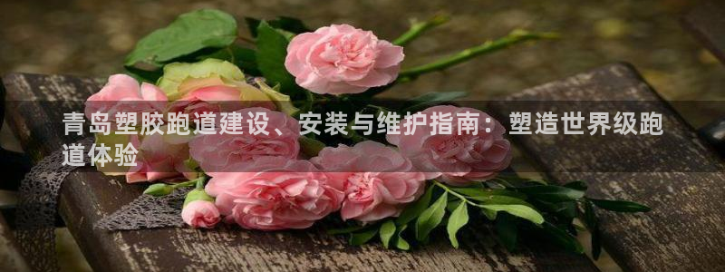 谈球吧体育app下载中心官方最新版：青岛塑胶跑道建设、安装与维护指南：塑造世界级跑
道体验