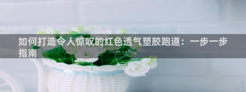 谈球吧全站app下载：如何打造令人惊叹的红色透气塑胶跑道：一步一步
指南