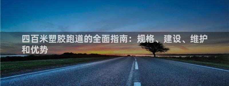 谈球吧网址：四百米塑胶跑道的全面指南：规格、建设、维护
和优势