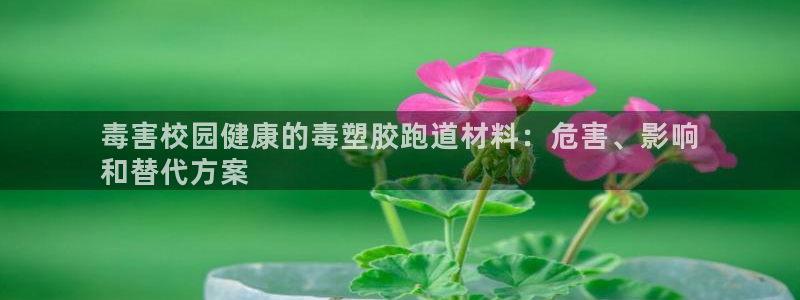 谈球吧全站app下载：毒害校园健康的毒塑胶跑道材料：危害、影响
和替代方案