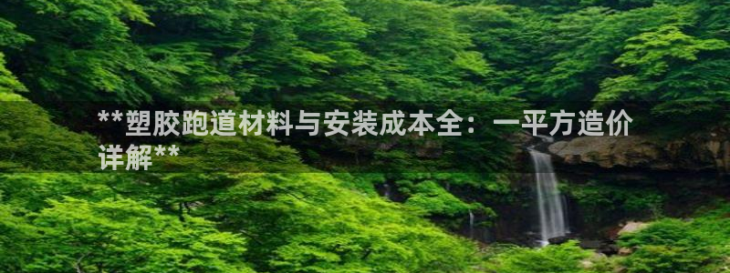 谈球吧官网提款不了：**塑胶跑道材料与安装成本全：一平方造价
详解**