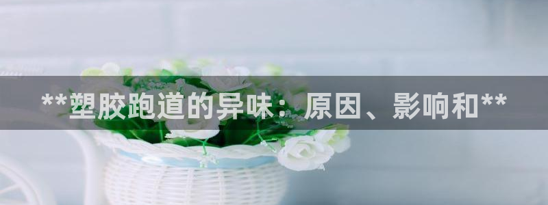 谈球吧网站：**塑胶跑道的异味：原因、影响和**
