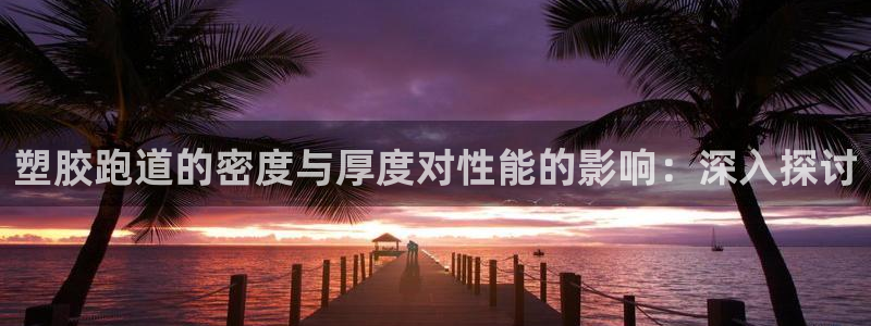 谈球吧在线登录：塑胶跑道的密度与厚度对性能的影响：深入探讨
