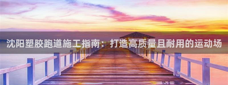 谈球吧是黑台子吗还是白台：沈阳塑胶跑道施工指南：打造高质量且耐用的运动场