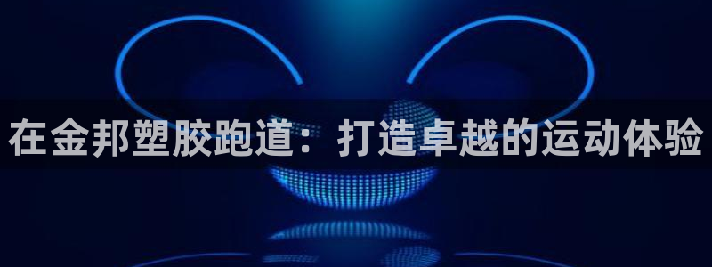 谈球吧app靠谱吗：在金邦塑胶跑道：打造卓越的运动体验