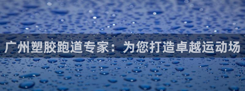 谈球吧app赛事分析报告：广州塑胶跑道专家：为您打造卓越运动场