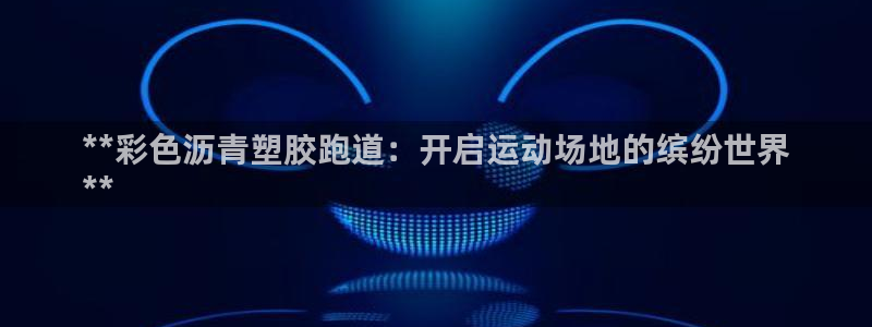 谈球吧平台正规吗可信吗安全吗：**彩色沥青塑胶跑道：开启运动场地的缤纷世界
**