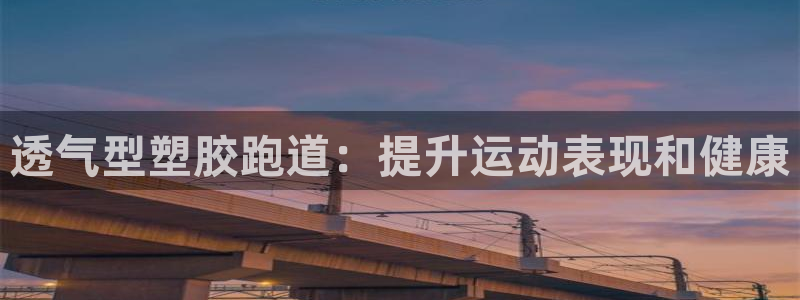 谈球吧app下载：透气型塑胶跑道：提升运动表现和健康
