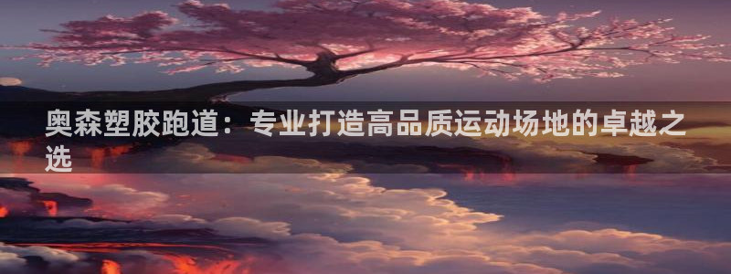 谈球吧最新APP下载：奥森塑胶跑道：专业打造高品质运动场地的卓越之
选