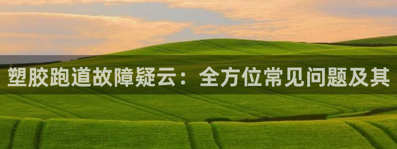 谈球吧与普通平台对比：塑胶跑道故障疑云：全方位常见问