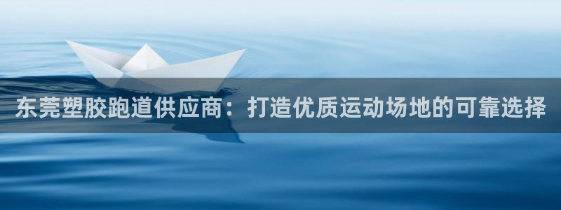谈球吧买球是正规的吗：东莞塑胶跑道供应商：打造优质运