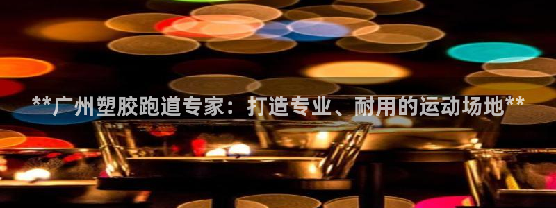 谈球吧官网入口在线观看：**广州塑胶跑道专家：打造专