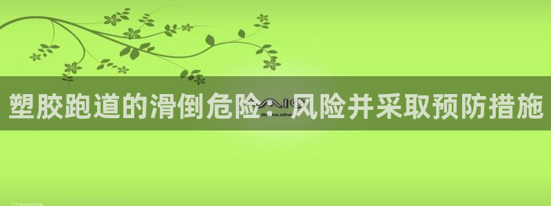谈球吧平台app下载网址是多少：塑胶跑道的滑倒危险：