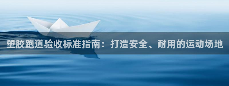 谈球吧最新APP下载：塑胶跑道验收标准指南：打造安全、耐用的运动场地