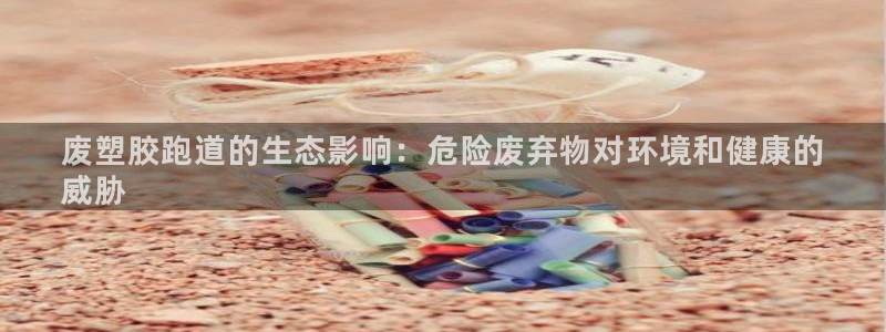 谈球吧网页登录：废塑胶跑道的生态影响：危险废弃物对环境和健康的
威胁