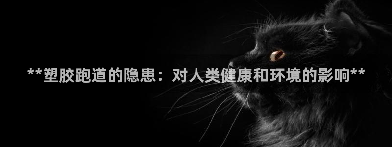 谈球吧官网在线入口手机版下载安装：**塑胶跑道的隐患