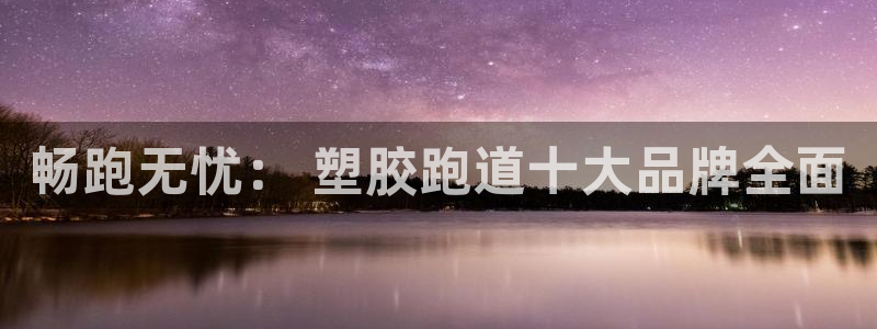 谈球吧出款怎样?：畅跑无忧： 塑胶跑道十大品牌全面