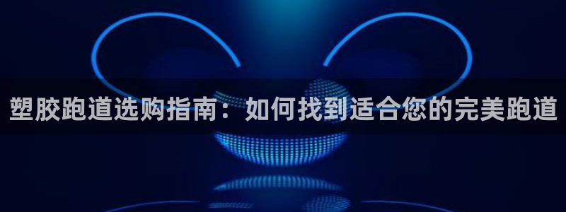 谈球吧网app官网下载：塑胶跑道选购指南：如何找到适