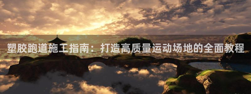 谈球吧官网在线入口免费观看：塑胶跑道施工指南：打造高