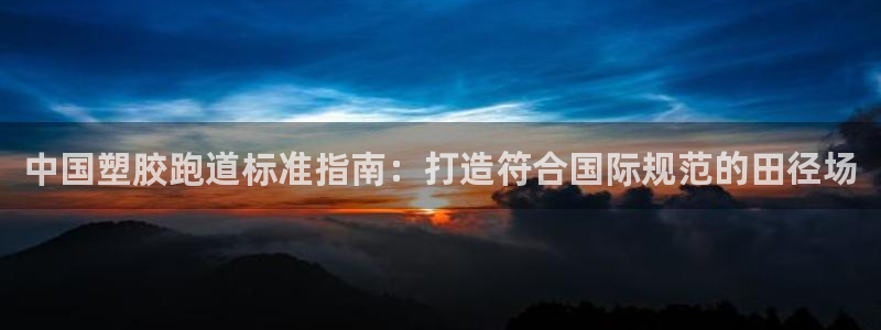 谈球吧打不开了：中国塑胶跑道标准指南：打造符合国际规