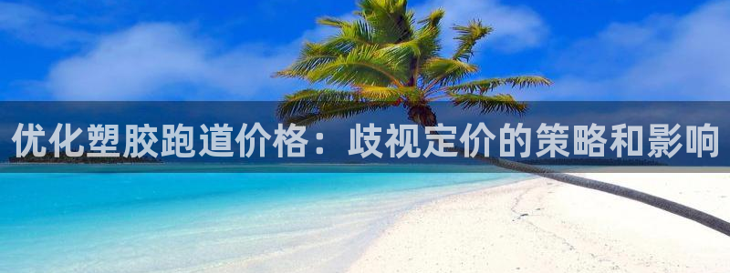 谈球吧全站app下载手机版：优化塑胶跑道价格：歧视定