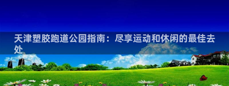 谈球吧体育app下载官网安卓：天津塑胶跑道公园指南：尽享运动和休闲的最佳去
处