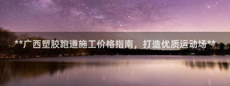谈球吧官网app：**广西塑胶跑道施工价格指南，打造