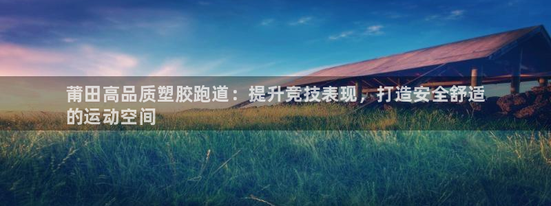 谈球吧官网在线入口免费观看视频下载：莆田高品质塑胶跑道：提升竞技表现，打造安全舒适
的运动空间