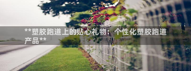 谈球吧体育官网在线入口：**塑胶跑道上的贴心礼物：个性化塑胶