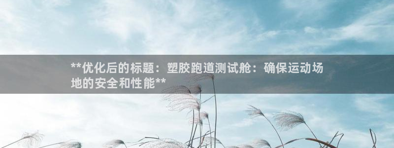 谈球吧app在哪里下载：**优化后的标题：塑胶跑道测试舱：确保运动场
地的安全和性能**