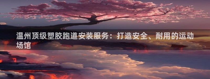 谈球吧买球靠谱吗：温州顶级塑胶跑道安装服务：打造安全