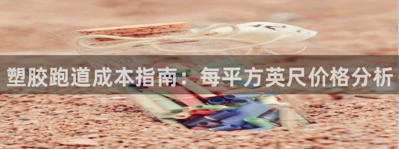 谈球吧买球靠谱吗：塑胶跑道成本指南：每平方英尺价格分析