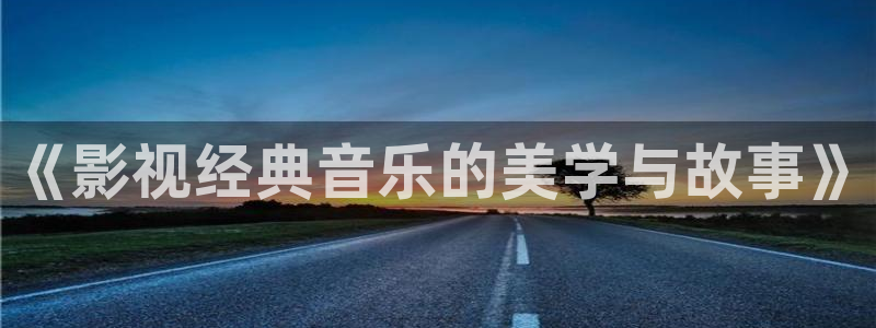 迅播影院电视剧免费观看：《影视经典音乐的美学与故事》